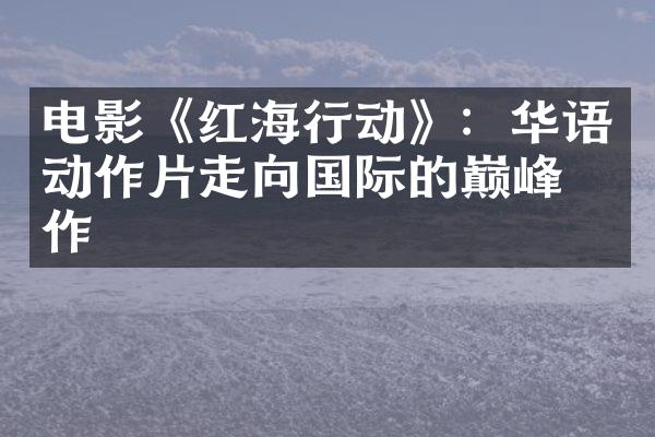 电影《红海行动》：华语动作片走向国际的巅峰之作