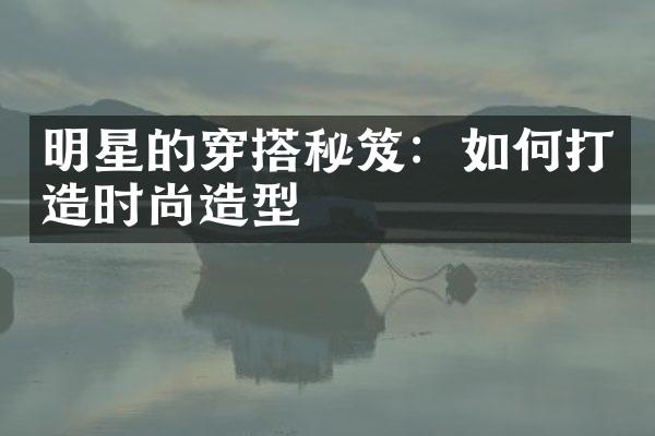 明星的穿搭秘笈：如何打造时尚造型