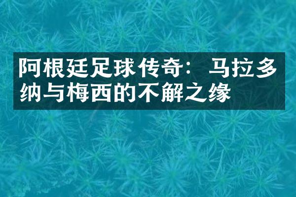 阿根廷足球传奇：马拉多纳与梅西的不解之缘