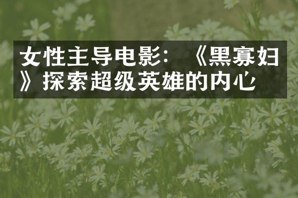 女性主导电影：《黑寡妇》探索超级英雄的内心戏