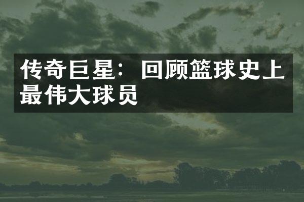 传奇巨星：回顾篮球史上最伟大球员