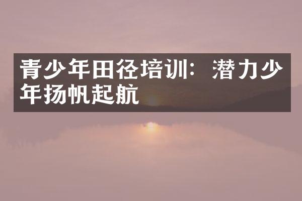 青少年田径培训：潜力少年扬帆起航