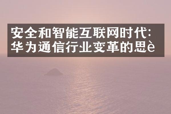 安全和智能互联网时代：华为通信行业变革的思考