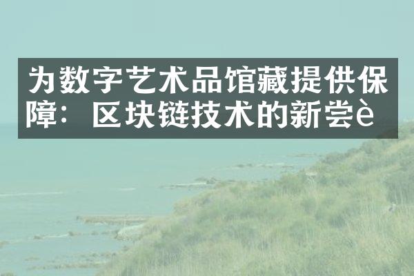 为数字艺术品馆藏提供保障：区块链技术的新尝试