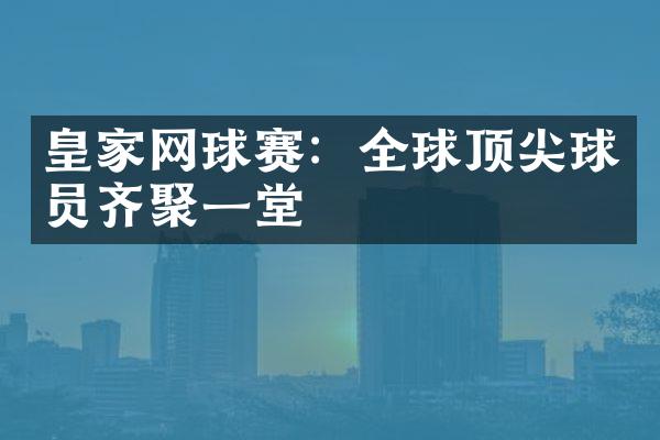 皇家网球赛：全球顶尖球员齐聚一堂