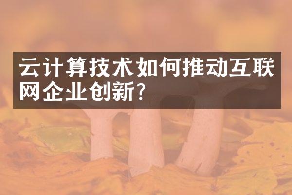 云计算技术如何推动互联网企业创新？