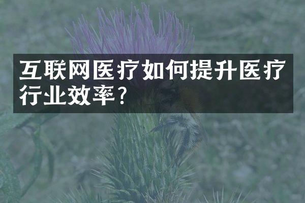 互联网医疗如何提升医疗行业效率？