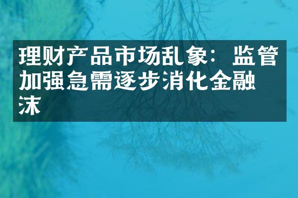 理财产品市场乱象：监管加强急需逐步消化金融泡沫