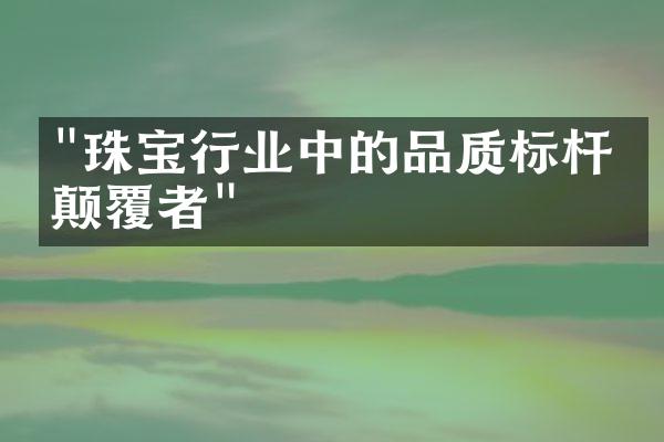 "珠宝行业中的品质标杆与颠覆者"