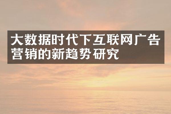 大数据时代下互联网广告营销的新趋势研究