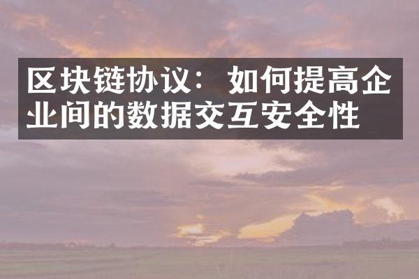 区块链协议：如何提高企业间的数据交互安全性？