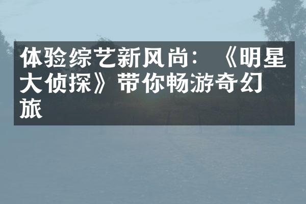 体验综艺新风尚：《明星侦探》带你畅游奇幻之旅