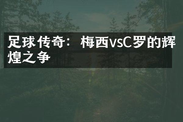 足球传奇：梅西vsC罗的辉煌之争