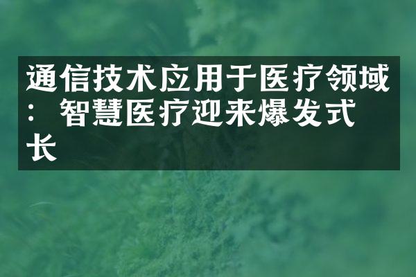 通信技术应用于医疗领域：智慧医疗迎来爆发式增长