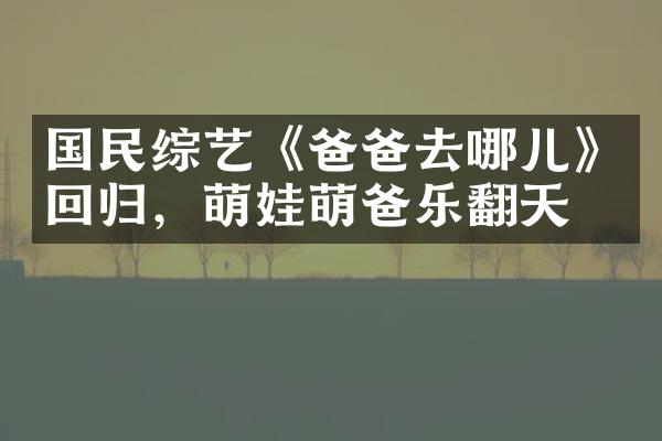 国民综艺《爸爸去哪儿》回归，萌娃萌爸乐翻天