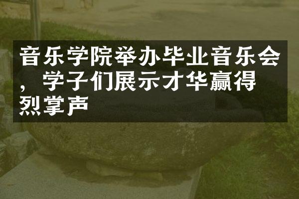 音乐学院举办毕业音乐会，学子们展示才华赢得热烈掌声