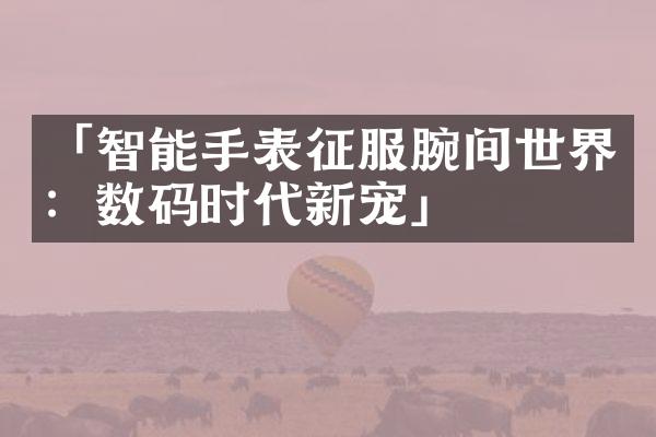 「智能手表征服腕间世界：数码时代新宠」