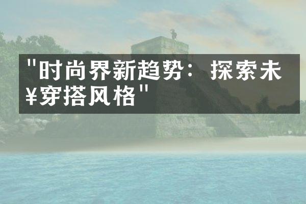 "时尚界新趋势：探索未来穿搭风格"