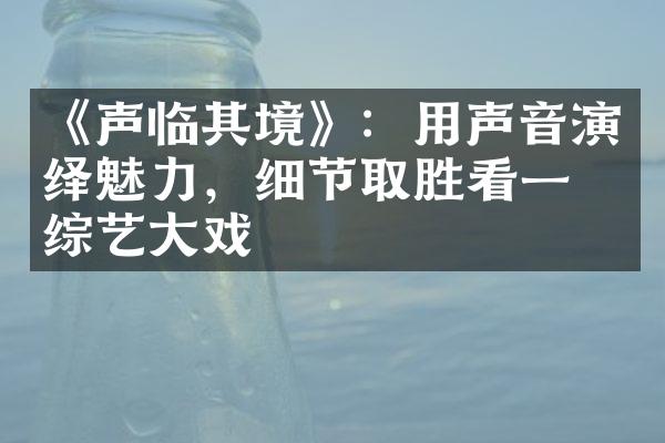 《声临其境》：用声音演绎魅力，细节取胜看一出综艺戏