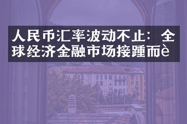 人民币汇率波动不止：全球经济金融市场接踵而至