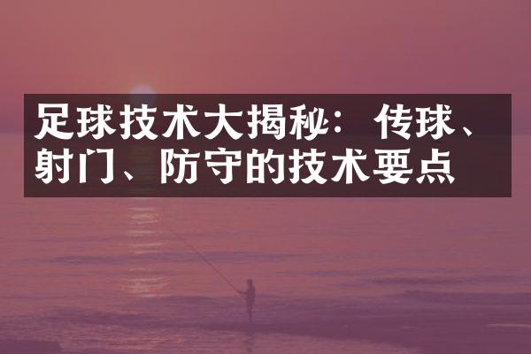 足球技术大揭秘：传球、射门、防守的技术要点