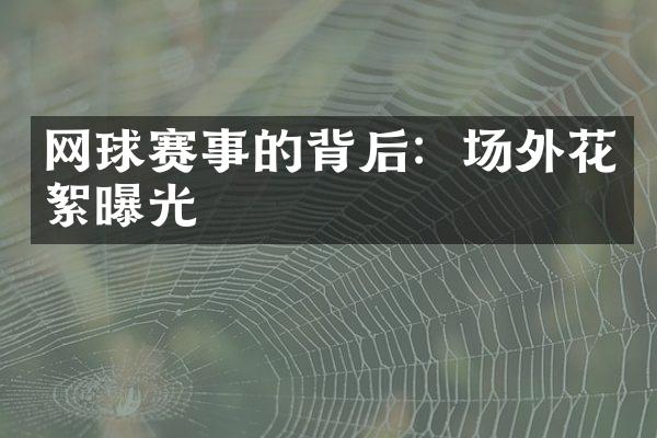 网球赛事的背后：场外花絮曝光