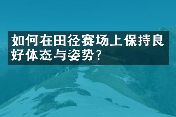 如何在田径赛场上保持良好体态与姿势？