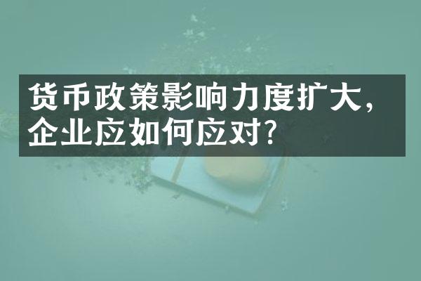 货币政策影响力度扩大，企业应如何应对？