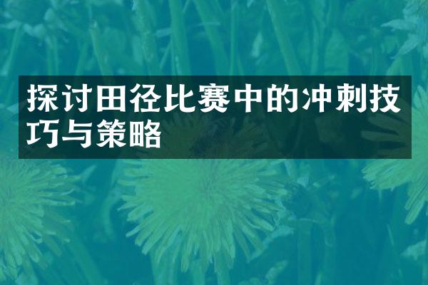 探讨田径比赛中的冲刺技巧与策略