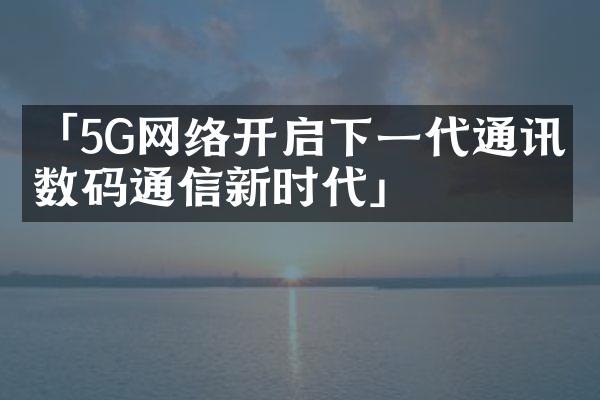 「5G网络开启下一代通讯：数码通信新时代」