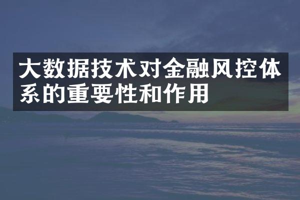 大数据技术对金融风控体系的重要性和作用