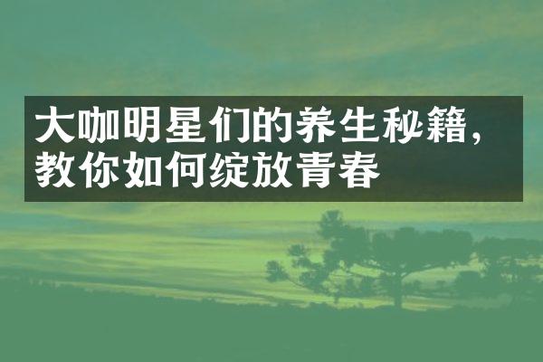 咖明星们的养生秘籍，教你如何绽放青春