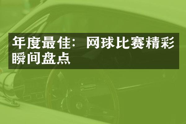 年度最佳：网球比赛精彩瞬间盘点