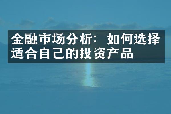 金融市场分析：如何选择适合自己的投资产品