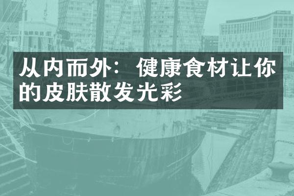 从内而外：健康食材让你的皮肤散发光彩