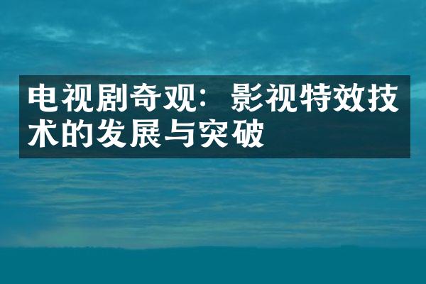 电视剧奇观：影视特效技术的发展与突破