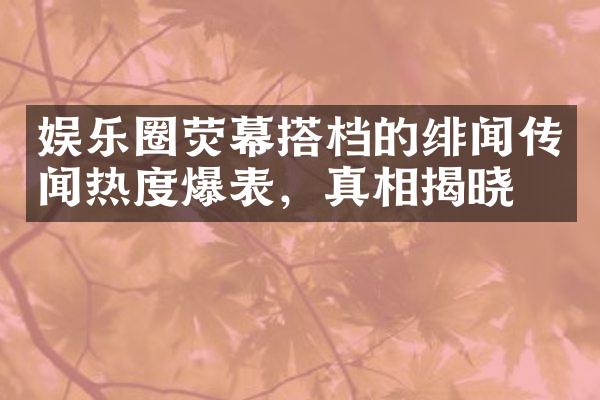 娱乐圈荧幕搭档的绯闻传闻热度爆表，真相揭晓