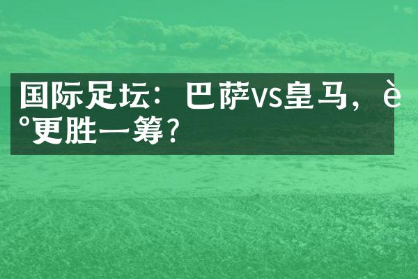 国际足坛：巴萨vs皇马，谁更胜一筹？