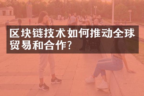 区块链技术如何推动全球贸易和合作？