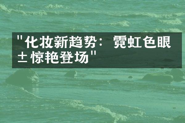 "化妆新趋势：霓虹色眼影惊艳登场"