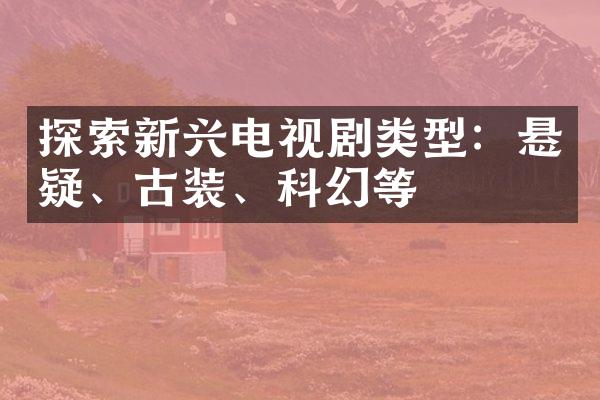 探索新兴电视剧类型：悬疑、古装、科幻等