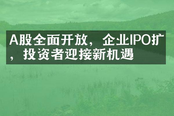 A股全面开放，企业IPO扩容，投资者迎接新机遇