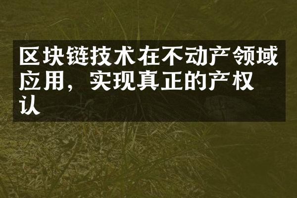 区块链技术在不动产领域应用，实现真正的产权确认