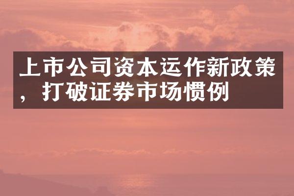 上市公司资本运作新政策，打破证券市场惯例