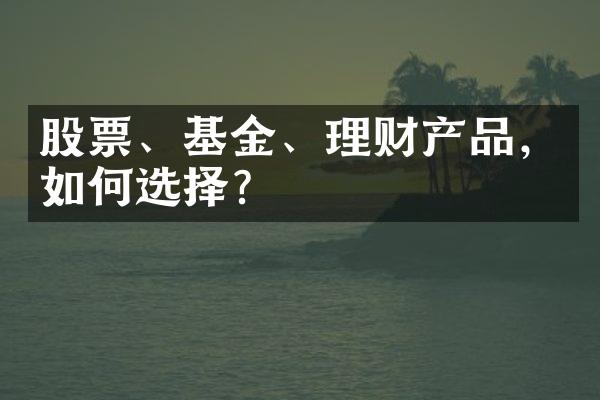 股票、基金、理财产品，如何选择？