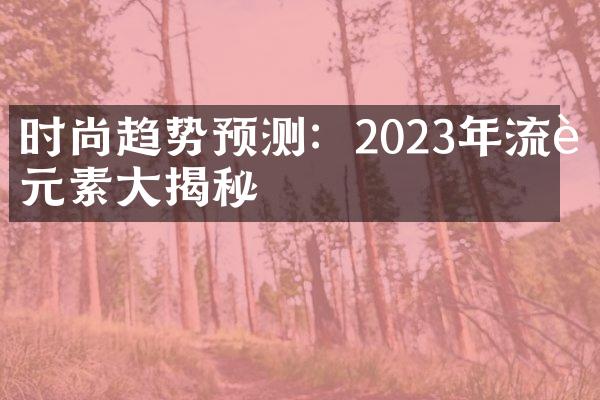 时尚趋势预测：2023年流行元素大揭秘