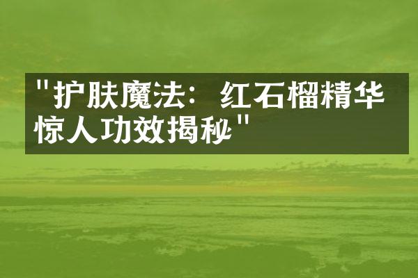 "护肤魔法：红石榴精华的惊人功效揭秘"