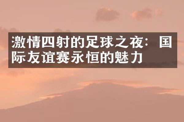 激情四射的足球之夜：国际友谊赛永恒的魅力