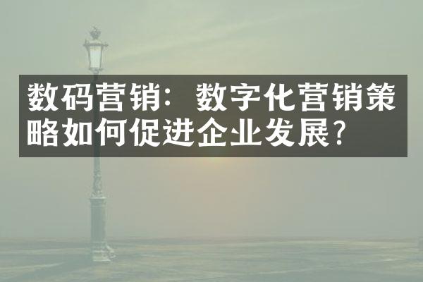 数码营销：数字化营销策略如何促进企业发展？