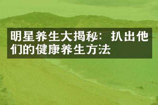 明星养生揭秘：扒出他们的健康养生方法